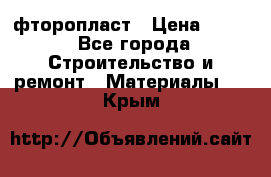 фторопласт › Цена ­ 500 - Все города Строительство и ремонт » Материалы   . Крым